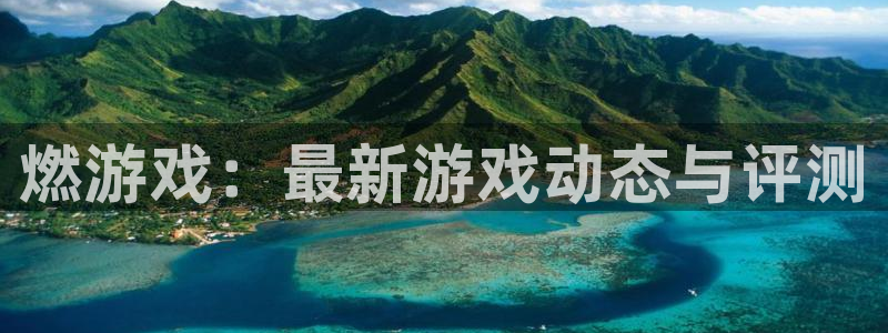 极悦娱乐注册登录平台：燃游戏：最新游戏动态与评测