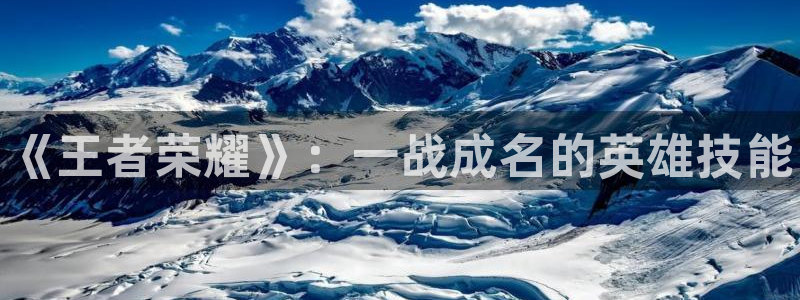 极悦娱乐网页登录入口官网：《王者荣耀》：一战成名的英雄技能