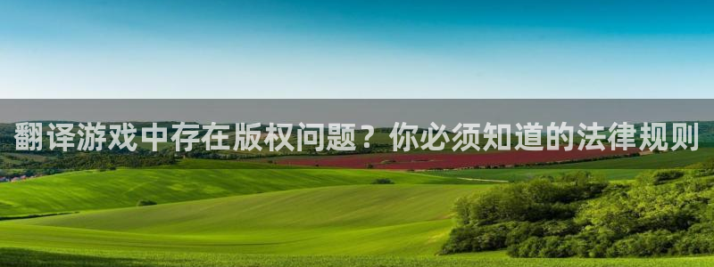 极悦娱乐平台注册：翻译游戏中存在版权问题？你必须知道的法律规