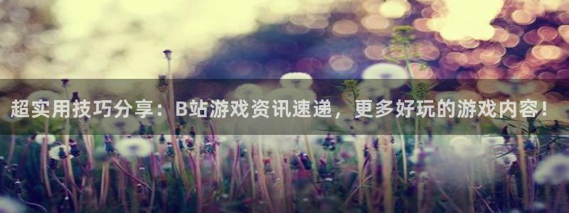 极悦娱乐官网登录：超实用技巧分享：B站游戏资讯速递，更多好玩