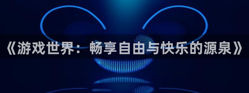 极悦娱乐网页登录入口：《游戏世界：畅享自由与快乐的源泉》