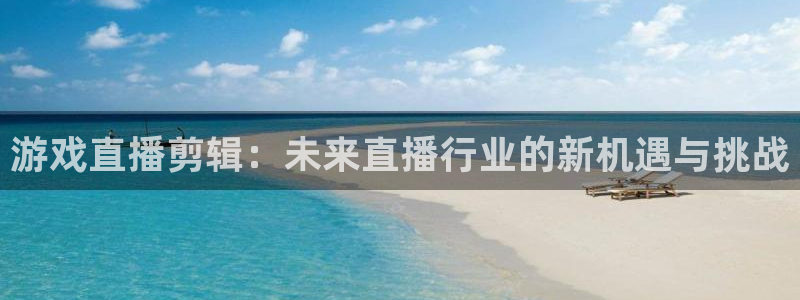 极悦娱乐娱乐是真的吗：游戏直播剪辑：未来直播行业的新机遇与挑