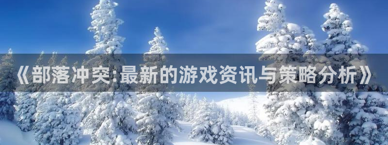 极悦娱乐：《部落冲突:最新的游戏资讯与策略分析》