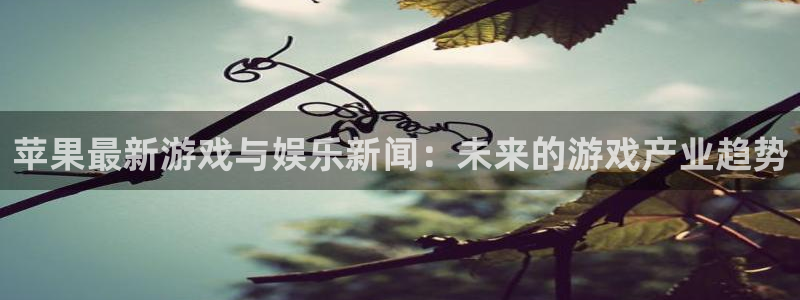 极悦娱乐官方平台：苹果最新游戏与娱乐新闻：未来的游戏产业趋势