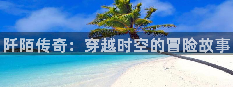 极悦娱乐登陆：阡陌传奇：穿越时空的冒险故事