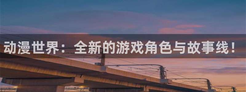 极悦娱乐平台注册开户：动漫世界：全新的游戏角色与故事线！