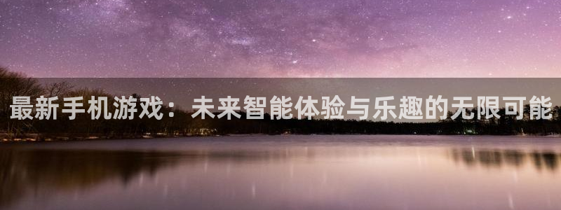 极悦娱乐平台登陆：最新手机游戏：未来智能体验与乐趣的无限可能