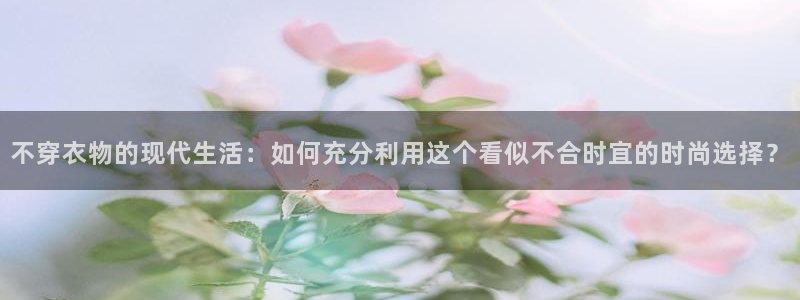五星体育 nba：不穿衣物的现代生活：如何充分利用这个看似不合时宜的时尚选择？