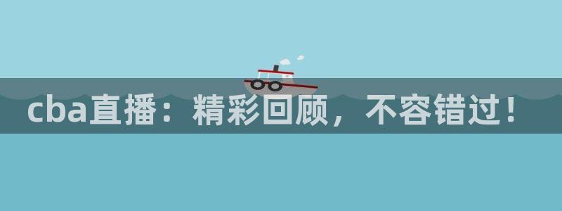 五星体育 直播源：cba直播：精彩回顾，不容错过！