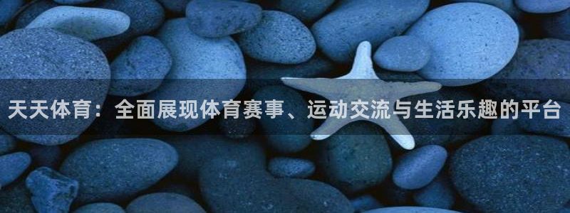 五星体育直播源：天天体育：全面展现体育赛事、运动交流与生活乐趣的平台
