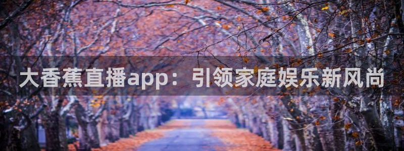 上视五星体育频道节目表：大香蕉直播app：引领家庭娱乐新风尚